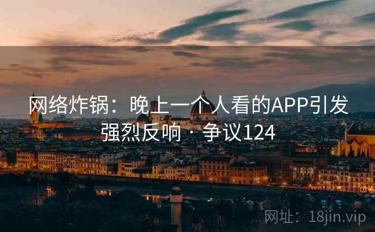 网络炸锅：晚上一个人看的APP引发强烈反响 · 争议124
