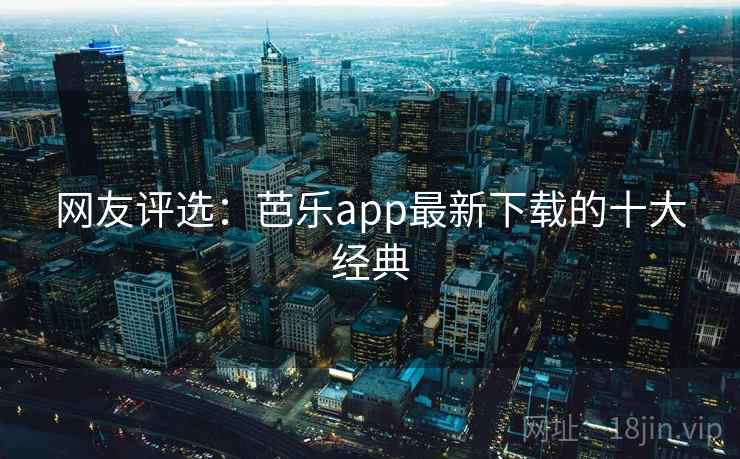 网友评选：芭乐app最新下载的十大经典