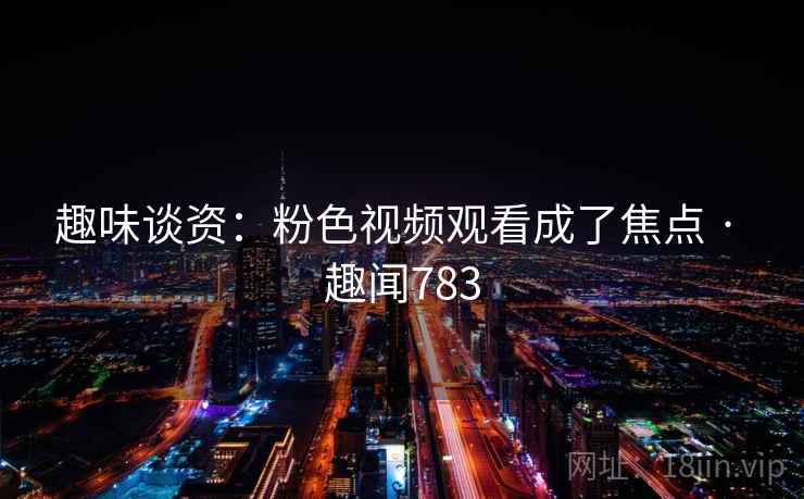 趣味谈资：粉色视频观看成了焦点 · 趣闻783