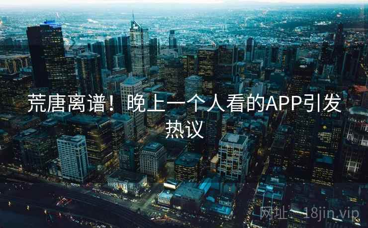 荒唐离谱！晚上一个人看的APP引发热议