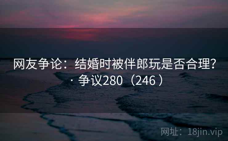 网友争论:结婚时被伴郎玩是否合理? · 争议280(246 ) 网友争论:结婚时被伴郎玩是否合理? · 争议280(246 )