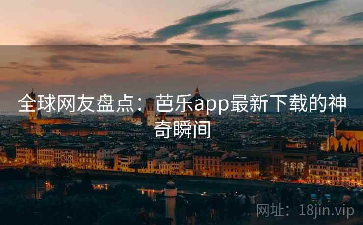 全球网友盘点：芭乐app最新下载的神奇瞬间