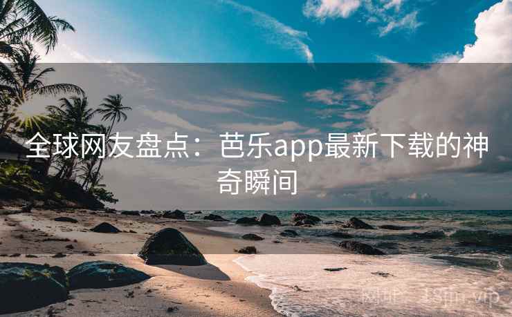 全球网友盘点：芭乐app最新下载的神奇瞬间