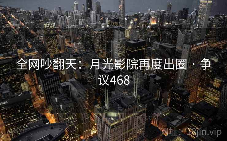全网吵翻天：月光影院再度出圈 · 争议468