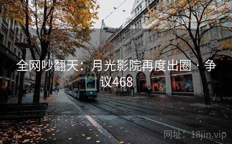 全网吵翻天：月光影院再度出圈 · 争议468