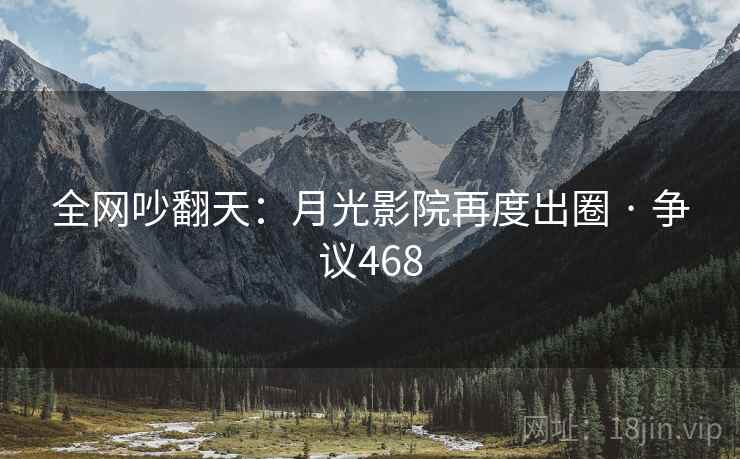 全网吵翻天：月光影院再度出圈 · 争议468