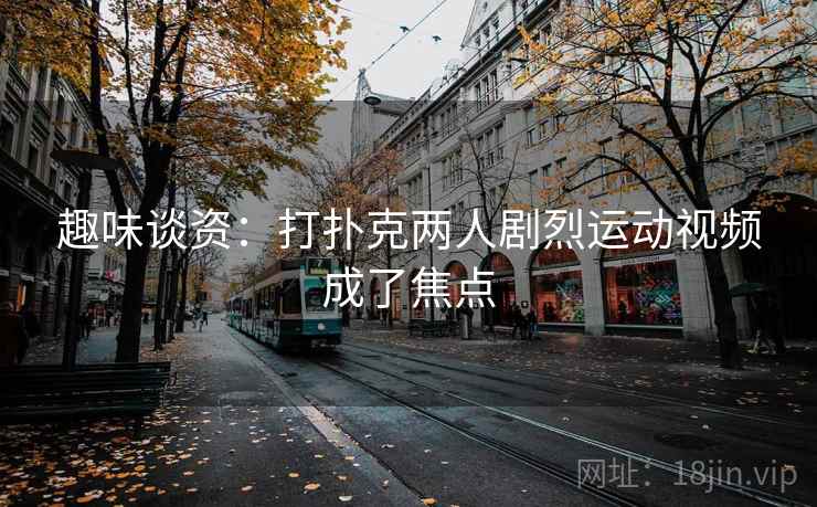 趣味谈资：打扑克两人剧烈运动视频成了焦点