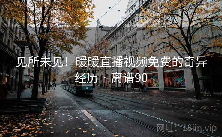 见所未见！暖暖直播视频免费的奇异经历 · 离谱90