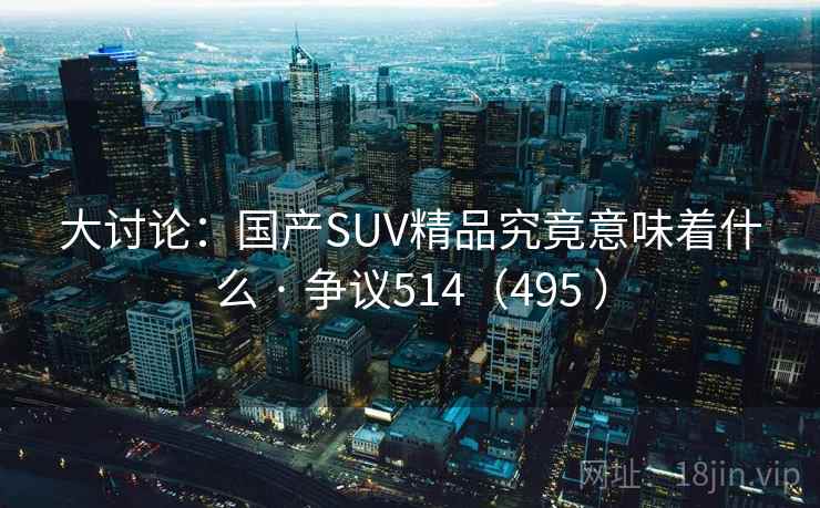 大讨论：国产SUV精品究竟意味着什么 · 争议514（495 ）