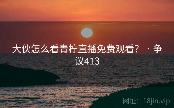 大伙怎么看青柠直播免费观看? · 争议413 大伙怎么看青柠直播免费观看? · 争议413