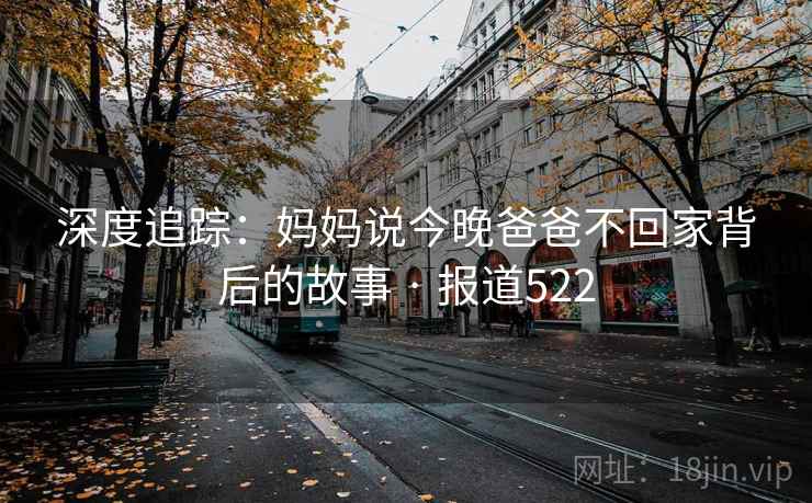 深度追踪:妈妈说今晚爸爸不回家背后的故事 · 报道522 深度追踪:妈妈说今晚爸爸不回家背后的故事 · 报道522