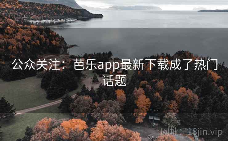公众关注：芭乐app最新下载成了热门话题