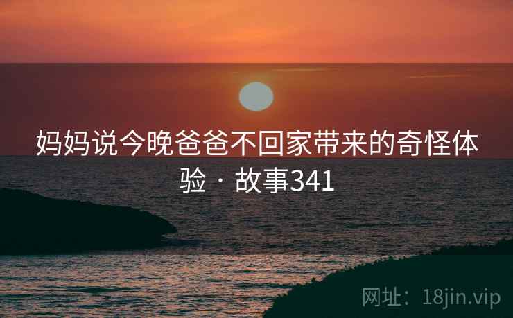妈妈说今晚爸爸不回家带来的奇怪体验 · 故事341