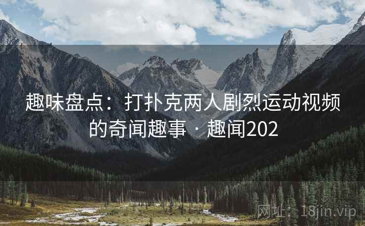 趣味盘点：打扑克两人剧烈运动视频的奇闻趣事 · 趣闻202