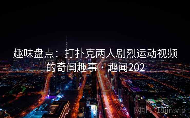 趣味盘点：打扑克两人剧烈运动视频的奇闻趣事 · 趣闻202