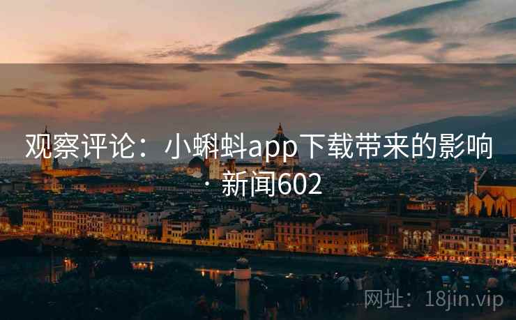观察评论：小蝌蚪app下载带来的影响 · 新闻602