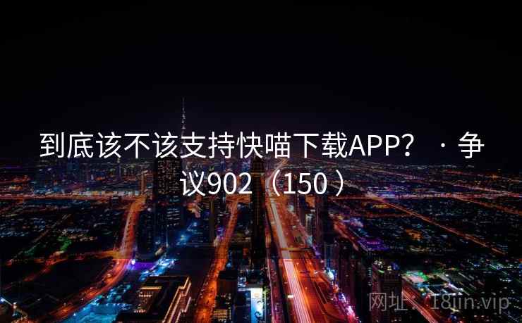 到底该不该支持快喵下载APP？ · 争议902（150 ）
