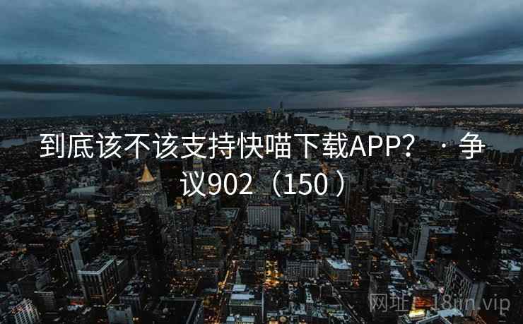 到底该不该支持快喵下载APP？ · 争议902（150 ）