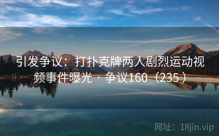 引发争议：打扑克牌两人剧烈运动视频事件曝光 · 争议160（235 ）