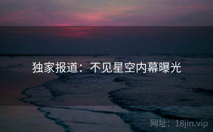 独家报道：不见星空内幕曝光