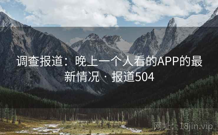 调查报道:晚上一个人看的APP的最新情况 · 报道504 调查报道:晚上一个人看的APP的最新情况 · 报道504