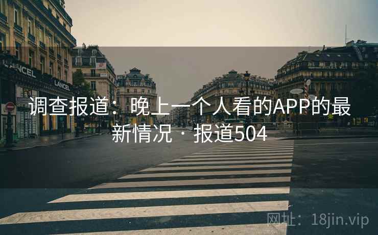 调查报道:晚上一个人看的APP的最新情况 · 报道504 调查报道:晚上一个人看的APP的最新情况 · 报道504