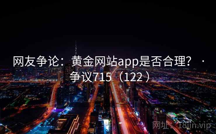 网友争论：黄金网站app是否合理？ · 争议715（122 ）