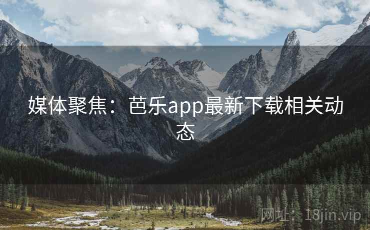媒体聚焦：芭乐app最新下载相关动态