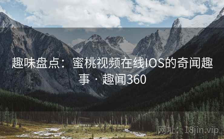 趣味盘点：蜜桃视频在线IOS的奇闻趣事 · 趣闻360