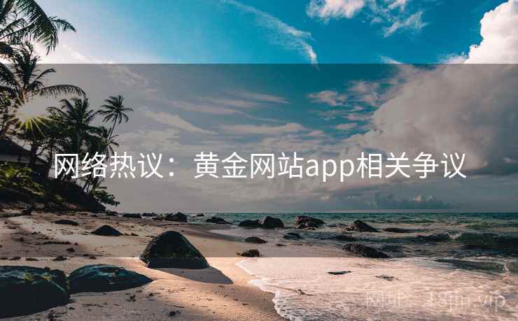 网络热议:黄金网站app相关争议 网络热议:黄金网站app相关争议